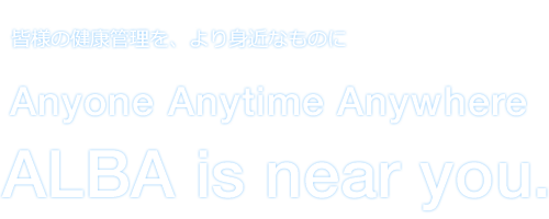 皆様の健康管理を、より身近なものに　Anyone Anytime Anywhere　ALBA is near you.